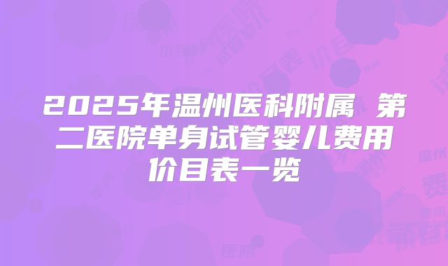2025年温州医科附属 第二医院单身试管婴儿费用价目表一览