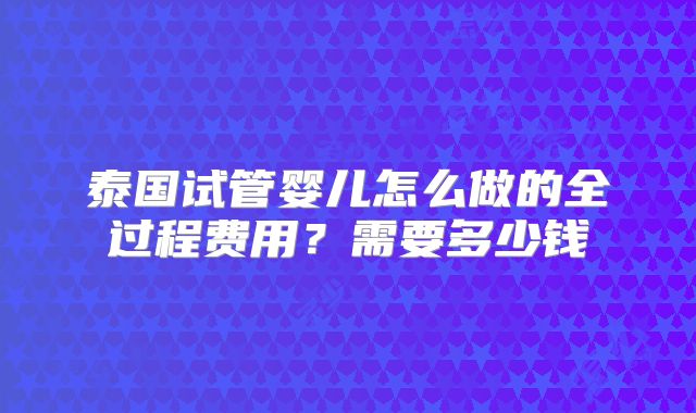 泰国试管婴儿怎么做的全过程费用？需要多少钱