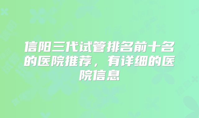 信阳三代试管排名前十名的医院推荐，有详细的医院信息