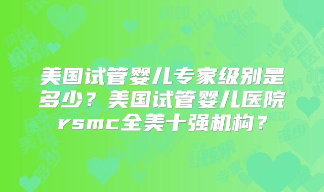 美国试管婴儿专家级别是多少?美国试管婴儿医院rsmc全美十强机构?