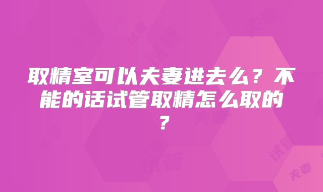取精室可以夫妻进去么?不能的话试管取精怎么取的?