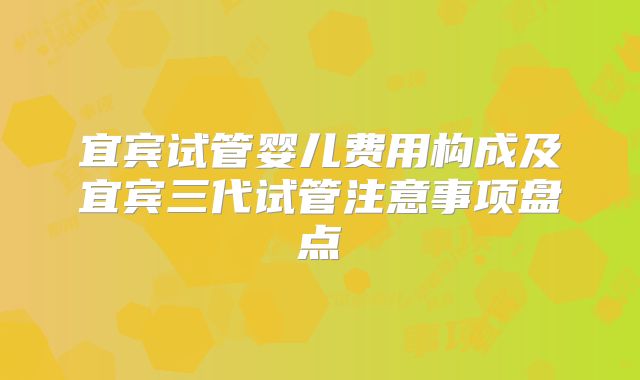 宜宾试管婴儿费用构成及宜宾三代试管注意事项盘点
