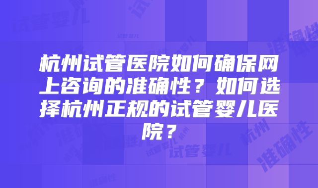 杭州试管医院如何确保网上咨询的准确性？如何选择杭州正规的试管婴儿医院？