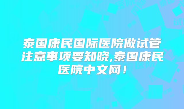 泰国康民国际医院做试管注意事项要知晓,泰国康民医院中文网!