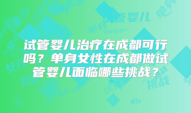 试管婴儿治疗在成都可行吗?单身女性在成都做试管婴儿面临哪些挑战?