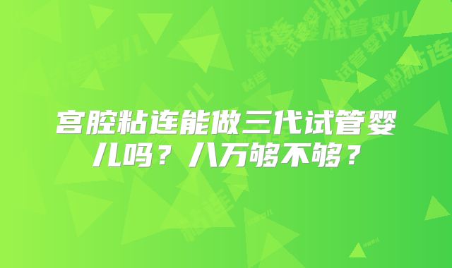 宫腔粘连能做三代试管婴儿吗？八万够不够？