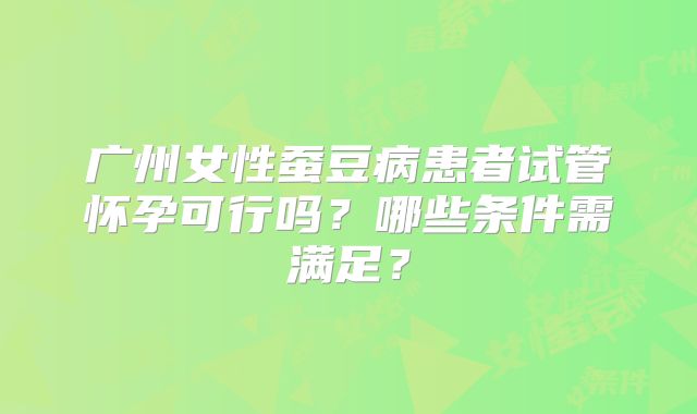 广州女性蚕豆病患者试管怀孕可行吗?哪些条件需满足?