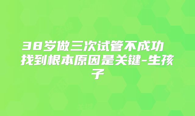 38岁做三次试管不成功 找到根本原因是关键-生孩子