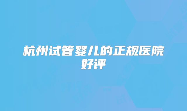 杭州试管婴儿的正规医院好评