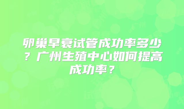 卵巢早衰试管成功率多少?广州生殖中心如何提高成功率?