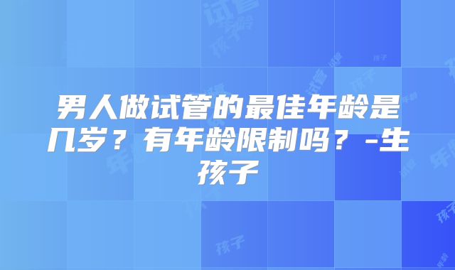 男人做试管的最佳年龄是几岁？有年龄限制吗？-生孩子