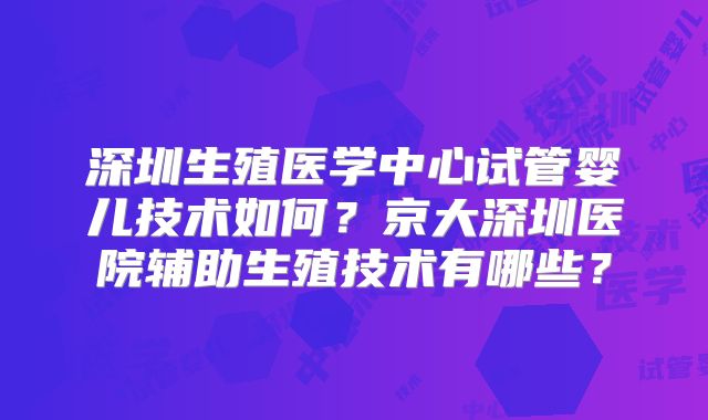 深圳生殖医学中心试管婴儿技术如何?京大深圳医院辅助生殖技术有哪些?