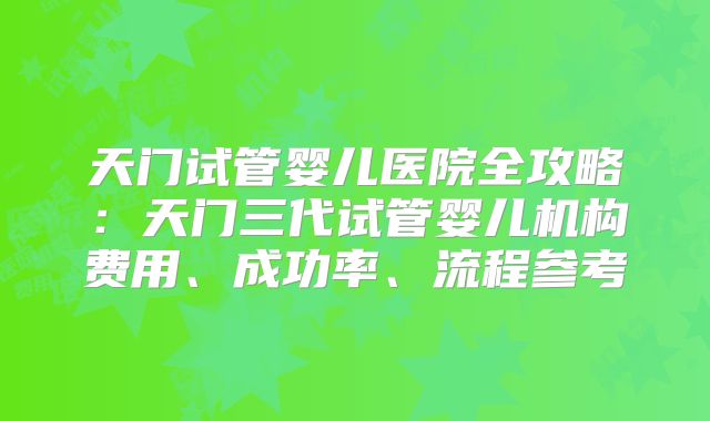天门试管婴儿医院全攻略：天门三代试管婴儿机构费用、成功率、流程参考
