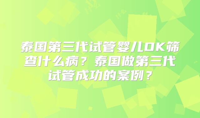 泰国第三代试管婴儿OK筛查什么病？泰国做第三代试管成功的案例？