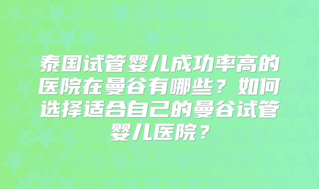 泰国试管婴儿成功率高的医院在曼谷有哪些？如何选择适合自己的曼谷试管婴儿医院？