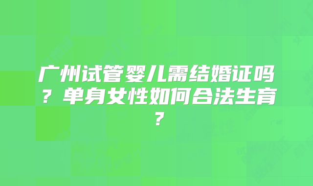 广州试管婴儿需结婚证吗?单身女性如何合法生育?