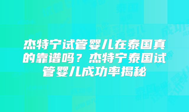 杰特宁试管婴儿在泰国真的靠谱吗?杰特宁泰国试管婴儿成功率揭秘