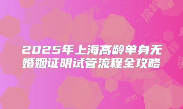 2025年上海高龄单身无婚姻证明试管流程全攻略