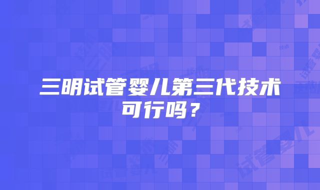 三明试管婴儿第三代技术可行吗？