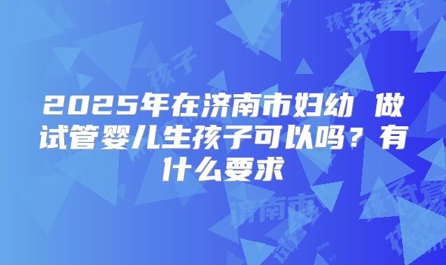 2025年在济南市妇幼 做试管婴儿生孩子可以吗？有什么要求