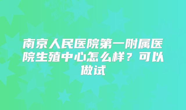 南京人民医院第一附属医院生殖中心怎么样？可以做试