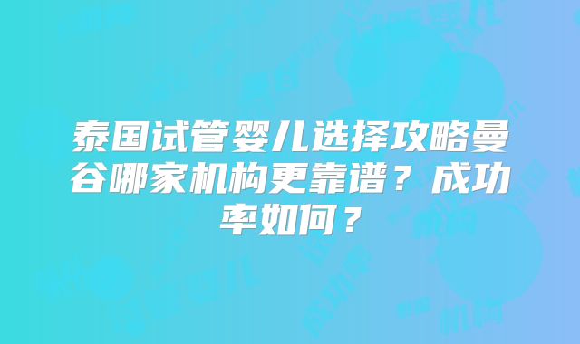 泰国试管婴儿选择攻略曼谷哪家机构更靠谱?成功率如何?