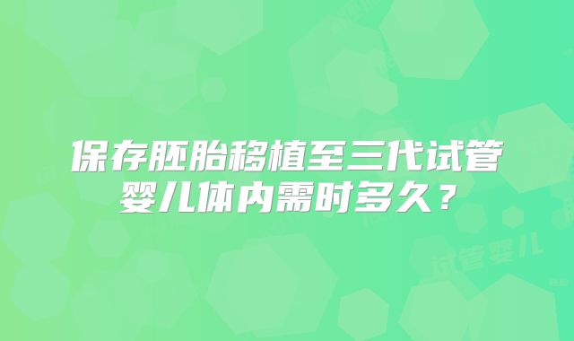 保存胚胎移植至三代试管婴儿体内需时多久？