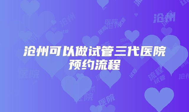 沧州可以做试管三代医院预约流程