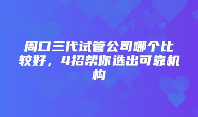 周口三代试管公司哪个比较好,4招帮你选出可靠机构