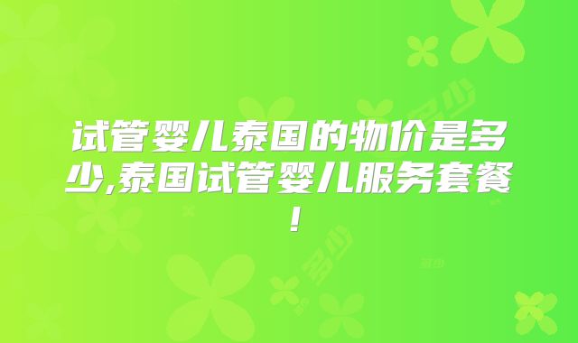 试管婴儿泰国的物价是多少,泰国试管婴儿服务套餐！