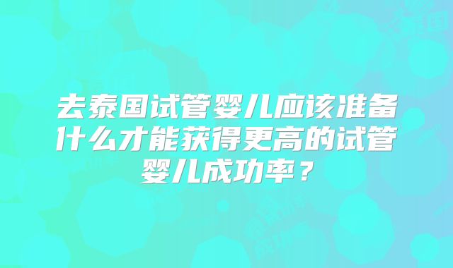 去泰国试管婴儿应该准备什么才能获得更高的试管婴儿成功率?