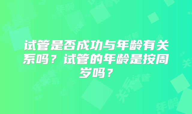 试管是否成功与年龄有关系吗？试管的年龄是按周岁吗？