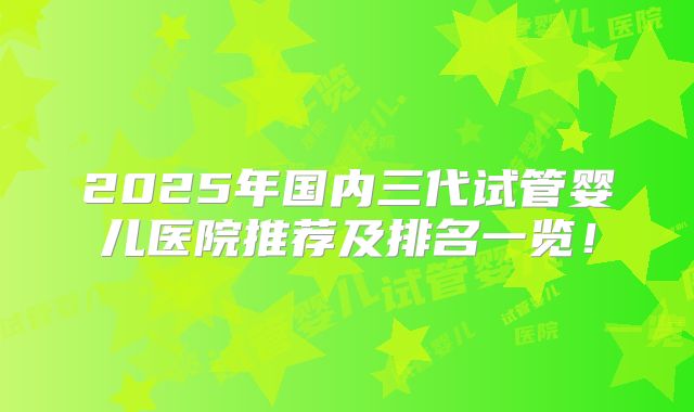2025年国内三代试管婴儿医院推荐及排名一览！