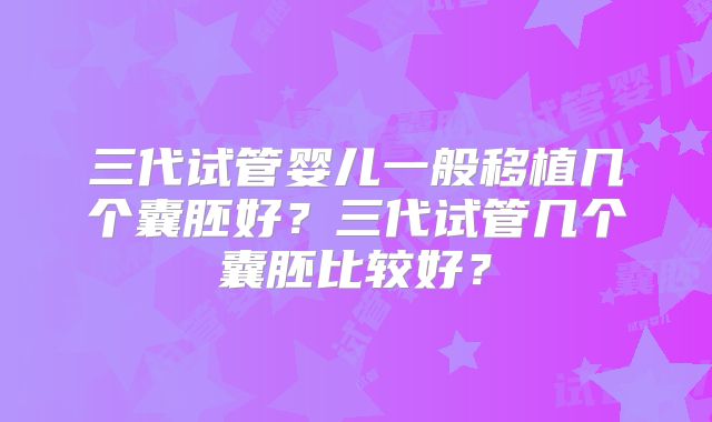 三代试管婴儿一般移植几个囊胚好？三代试管几个囊胚比较好？