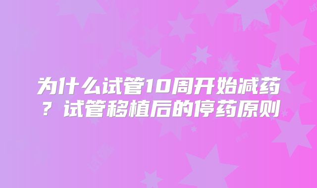 为什么试管10周开始减药？试管移植后的停药原则