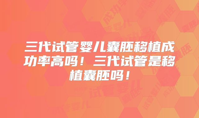 三代试管婴儿囊胚移植成功率高吗！三代试管是移植囊胚吗！