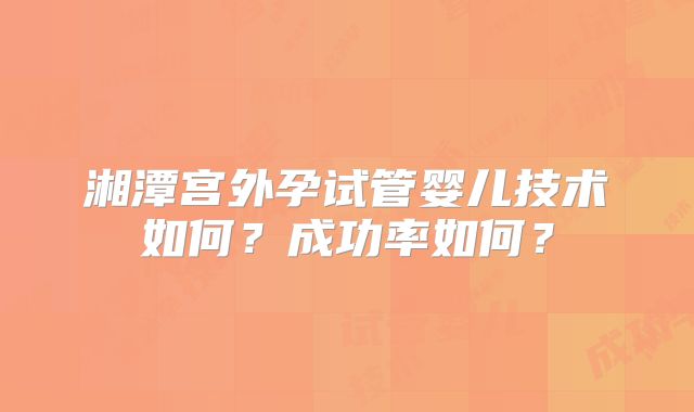 湘潭宫外孕试管婴儿技术如何？成功率如何？