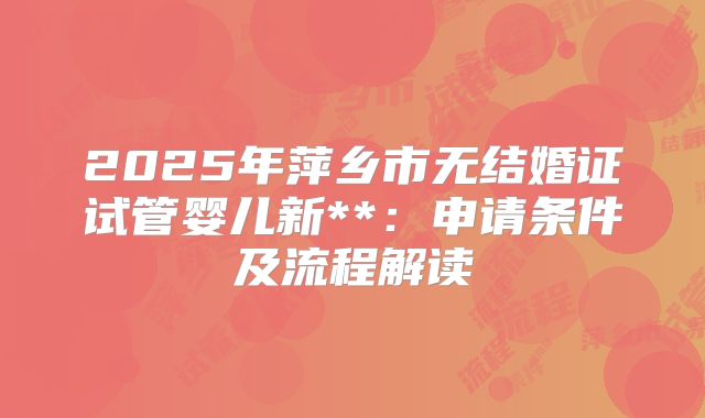 2025年萍乡市无结婚证试管婴儿新**:申请条件及流程解读
