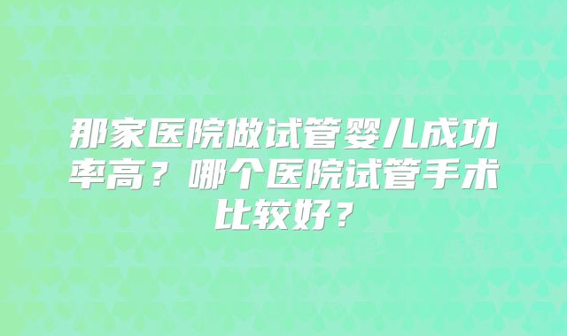 那家医院做试管婴儿成功率高？哪个医院试管手术比较好？