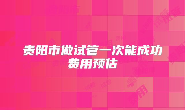 贵阳市做试管一次能成功费用预估