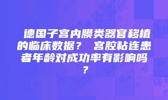 德国子宫内膜类器官移植的临床数据?宫腔粘连患者年龄对成功率有影响吗?