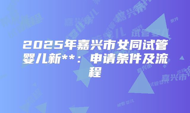 2025年嘉兴市女同试管婴儿新**：申请条件及流程