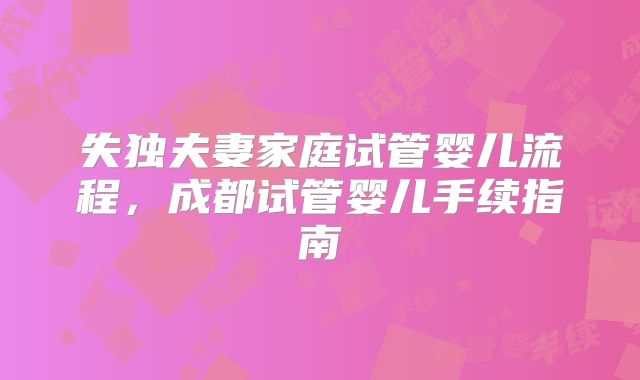 失独夫妻家庭试管婴儿流程，成都试管婴儿手续指南