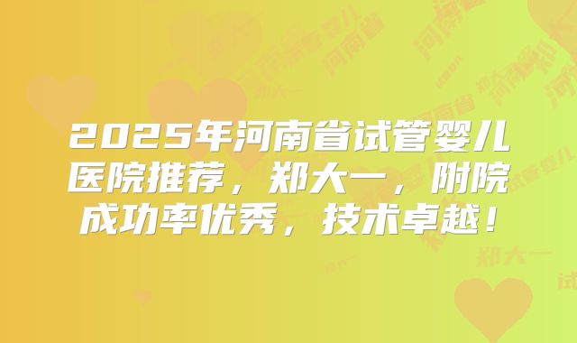 2025年河南省试管婴儿医院推荐,郑大一,附院成功率优秀,技术卓越!