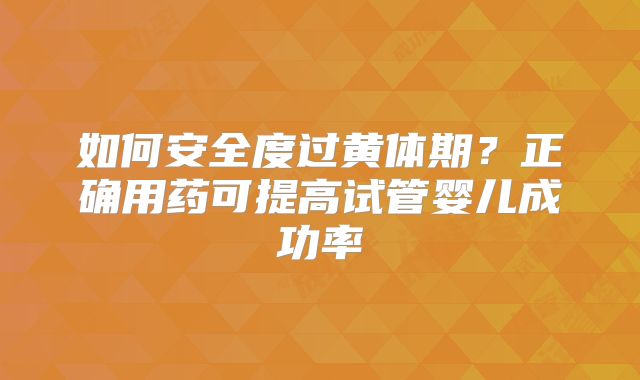 如何安全度过黄体期?正确用药可提高试管婴儿成功率