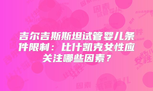 吉尔吉斯斯坦试管婴儿条件限制:比什凯克女性应关注哪些因素?