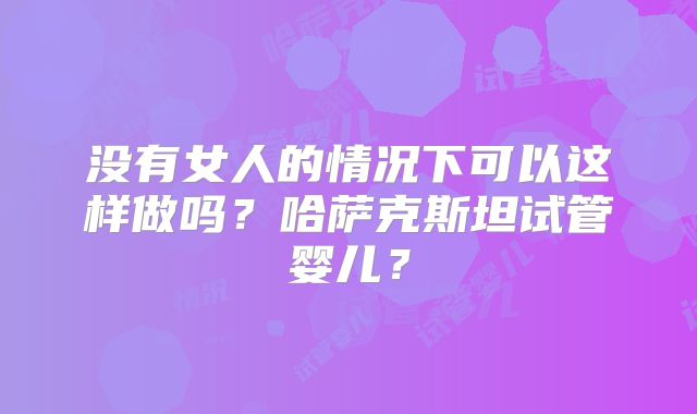 没有女人的情况下可以这样做吗？哈萨克斯坦试管婴儿？
