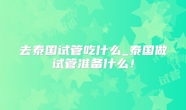 去泰国试管吃什么_泰国做试管准备什么!