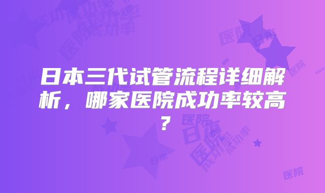 日本三代试管流程详细解析，哪家医院成功率较高？