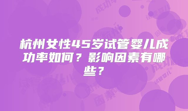杭州女性45岁试管婴儿成功率如何?影响因素有哪些?